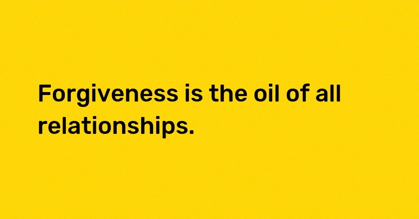 Forgiveness is the oil of all relationships.