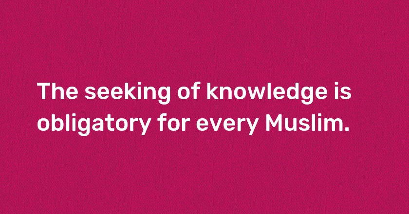 The seeking of knowledge is obligatory for every Muslim.