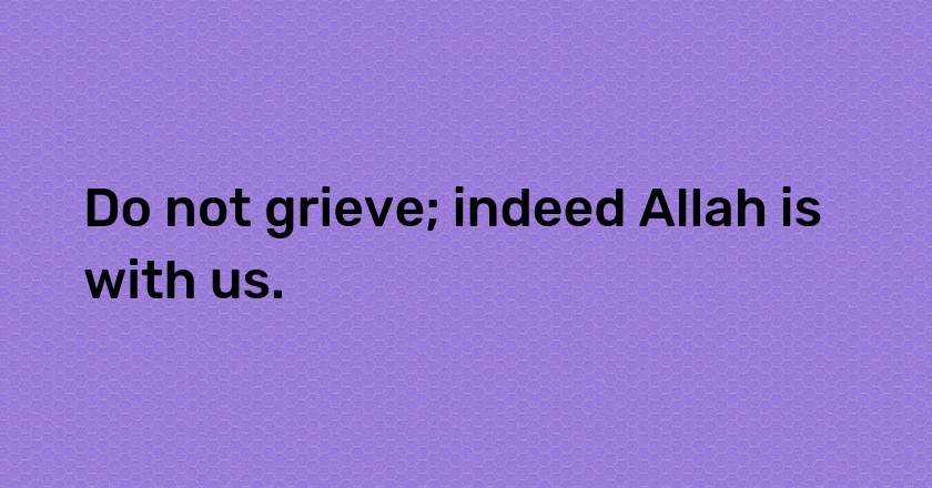 Do not grieve; indeed Allah is with us.