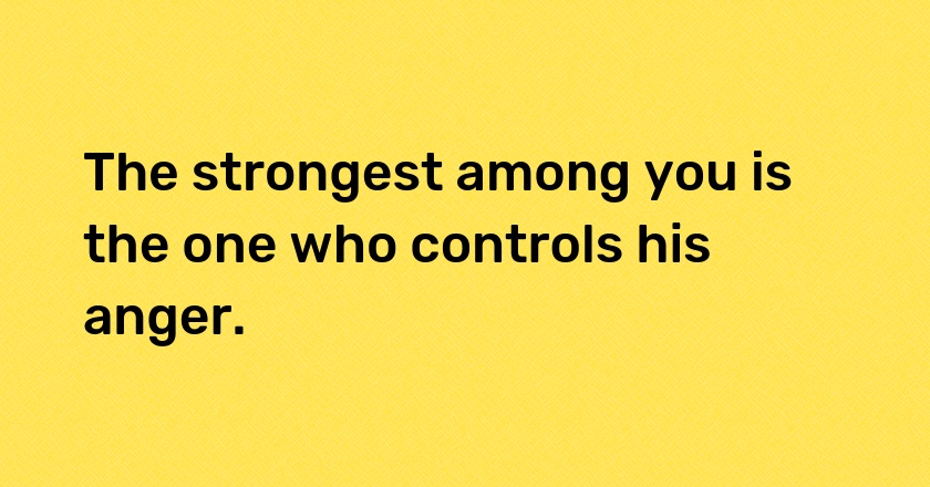 The strongest among you is the one who controls his anger.