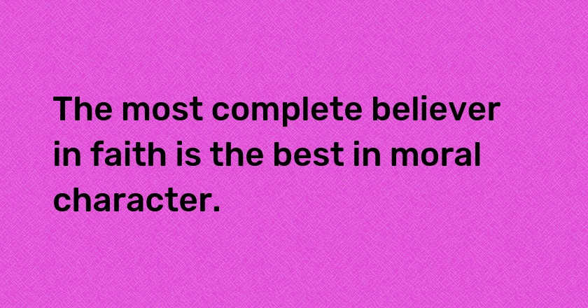 The most complete believer in faith is the best in moral character.