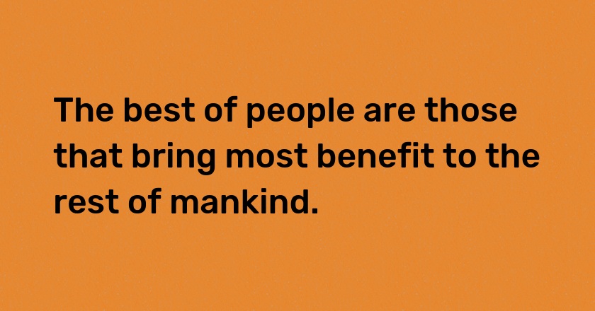 The best of people are those that bring most benefit to the rest of mankind.