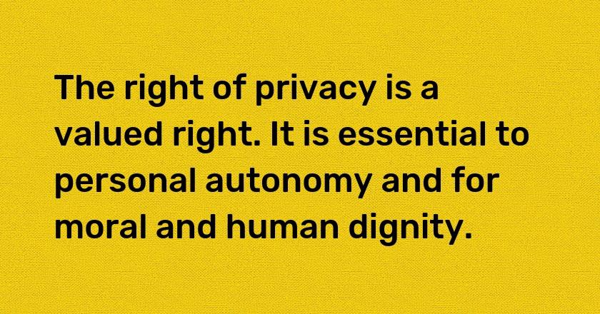 The right of privacy is a valued right. It is essential to personal autonomy and for moral and human dignity.