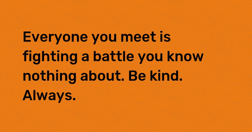 Everyone you meet is fighting a battle you know nothing about. Be kind. Always.