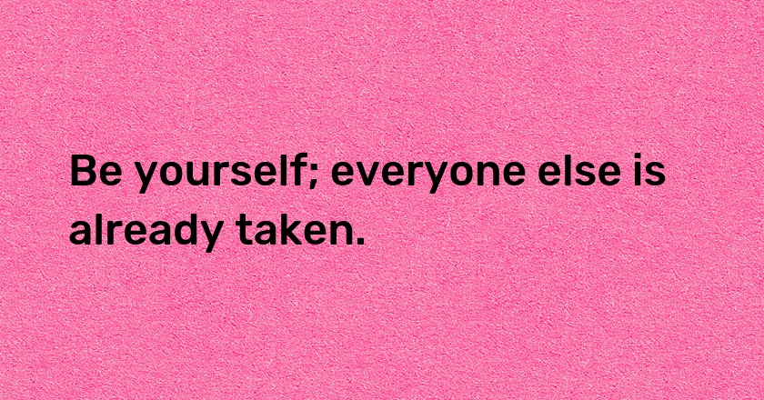 Be yourself; everyone else is already taken.