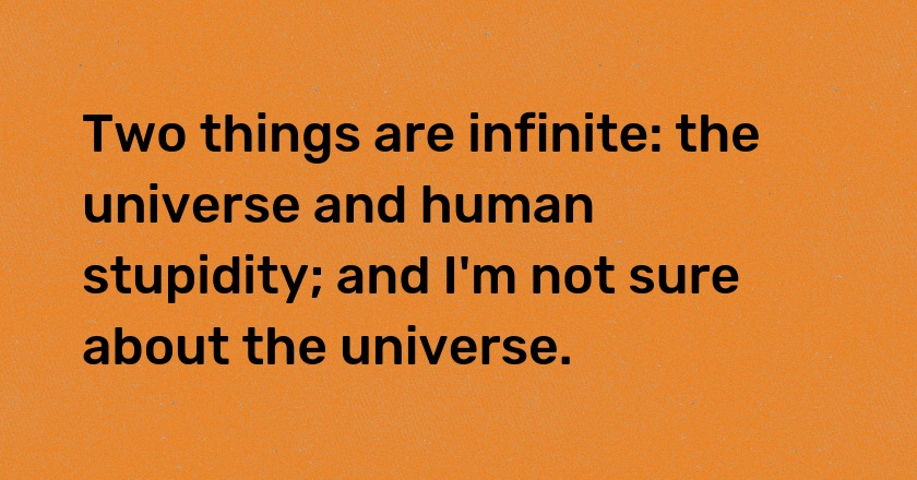 Two things are infinite: the universe and human stupidity; and I'm not sure about the universe.