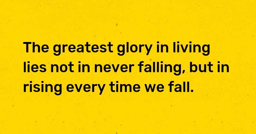 The greatest glory in living lies not in never falling, but in rising every time we fall.