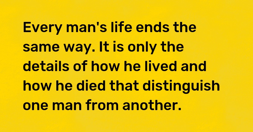 Every man's life ends the same way. It is only the details of how he lived and how he died that distinguish one man from another.