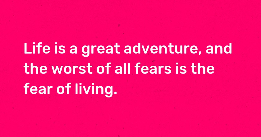 Life is a great adventure, and the worst of all fears is the fear of living.