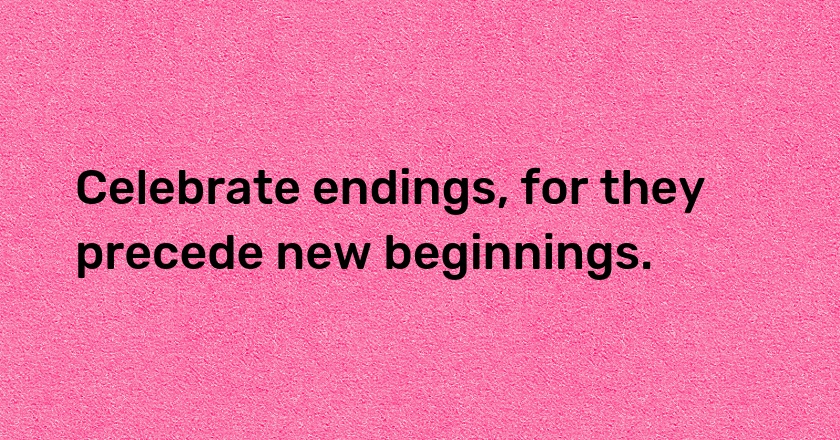 Celebrate endings, for they precede new beginnings.