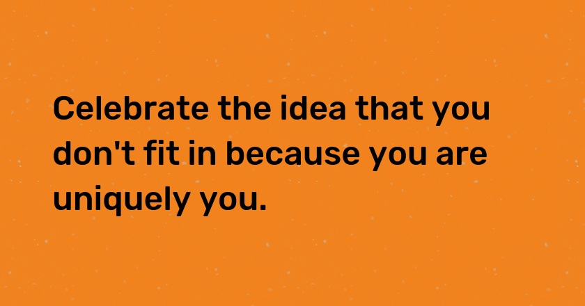 Celebrate the idea that you don't fit in because you are uniquely you.