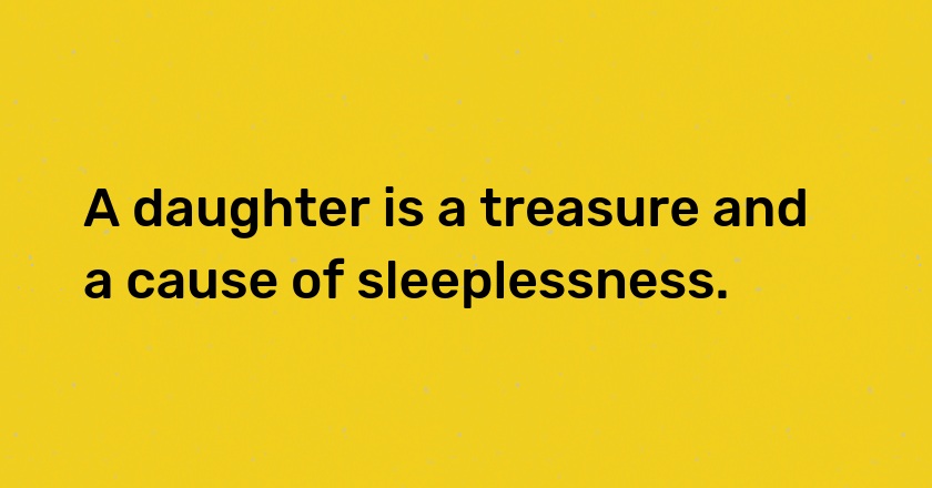 A daughter is a treasure and a cause of sleeplessness.