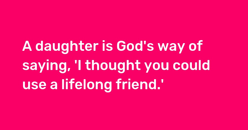 A daughter is God's way of saying, 'I thought you could use a lifelong friend.'