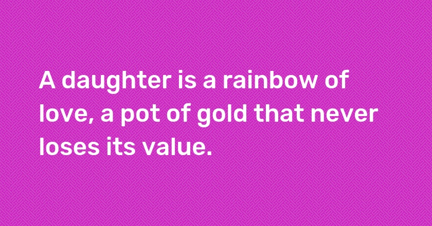 A daughter is a rainbow of love, a pot of gold that never loses its value.