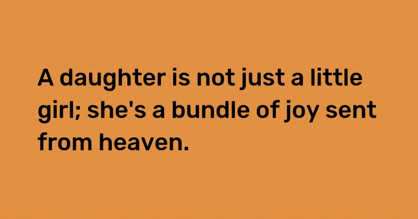 A daughter is not just a little girl; she's a bundle of joy sent from heaven.