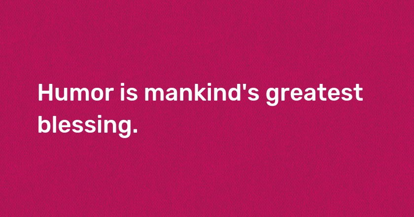 Humor is mankind's greatest blessing.