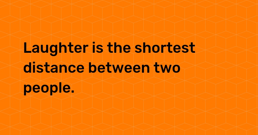 Laughter is the shortest distance between two people.