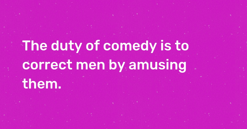 The duty of comedy is to correct men by amusing them.