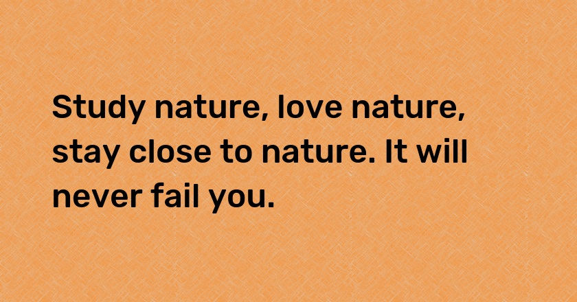 Study nature, love nature, stay close to nature. It will never fail you.