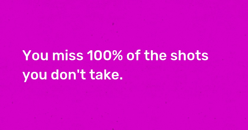 You miss 100% of the shots you don't take.