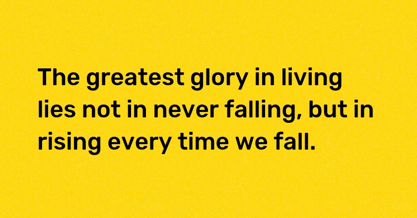 The greatest glory in living lies not in never falling, but in rising every time we fall.