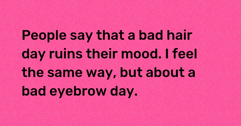 People say that a bad hair day ruins their mood. I feel the same way, but about a bad eyebrow day.