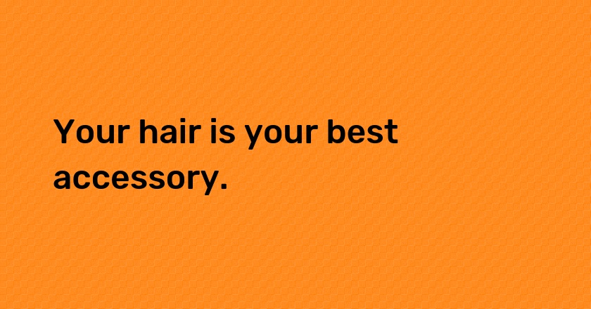 Your hair is your best accessory.