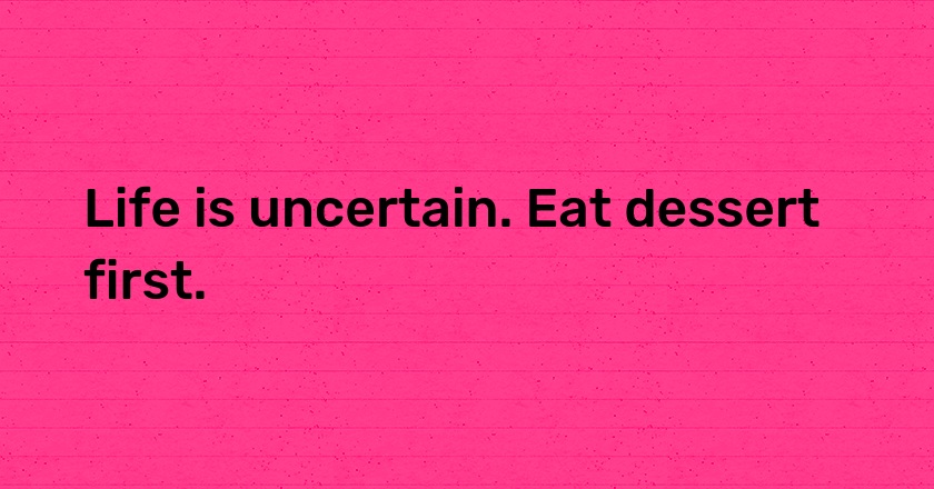 Life is uncertain. Eat dessert first.