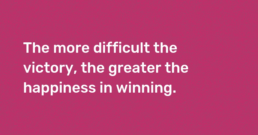 The more difficult the victory, the greater the happiness in winning.