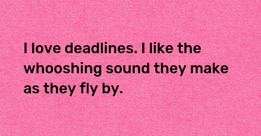 I love deadlines. I like the whooshing sound they make as they fly by.