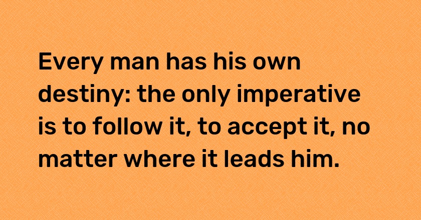 Every man has his own destiny: the only imperative is to follow it, to accept it, no matter where it leads him.