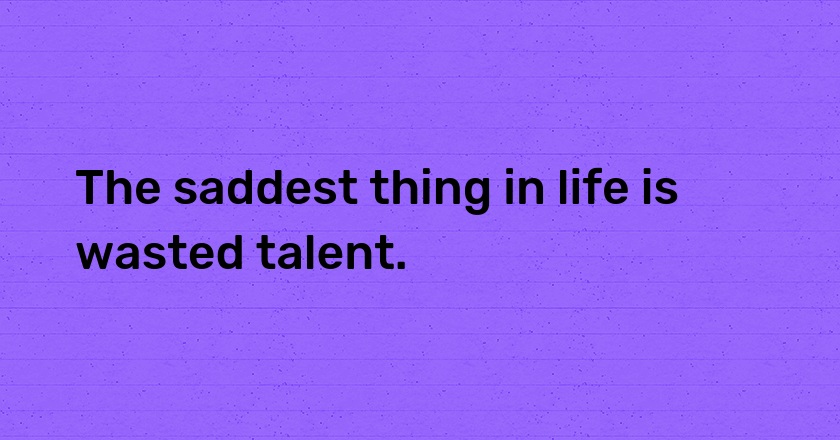 The saddest thing in life is wasted talent.