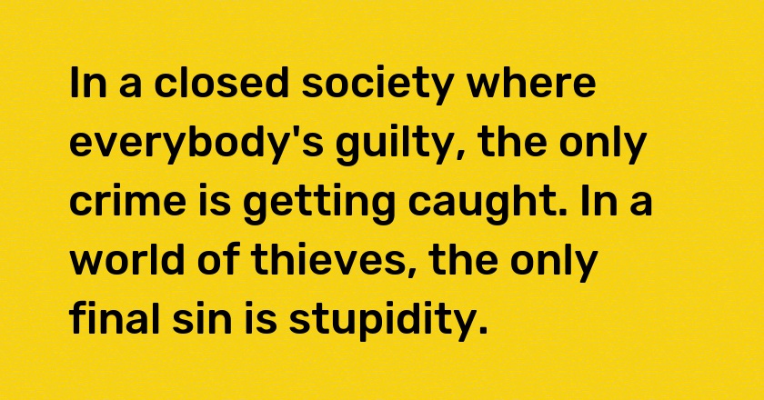 In a closed society where everybody's guilty, the only crime is getting caught. In a world of thieves, the only final sin is stupidity.