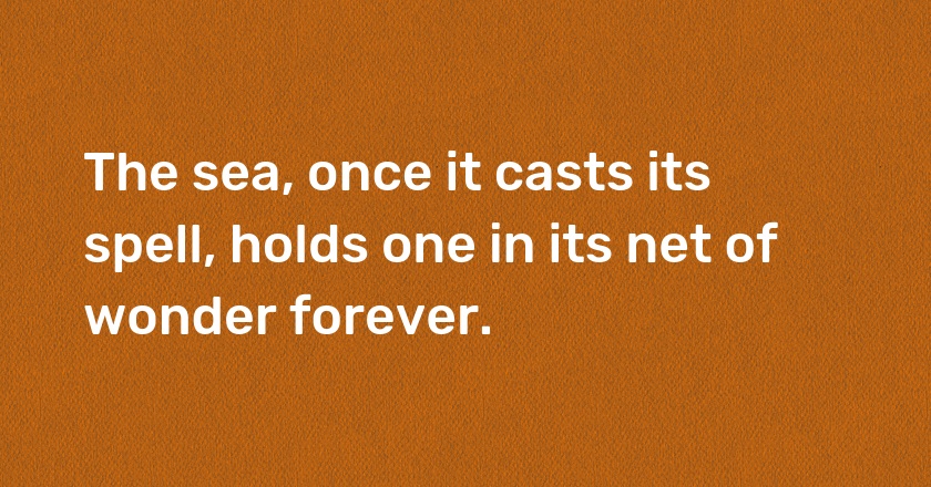 The sea, once it casts its spell, holds one in its net of wonder forever.