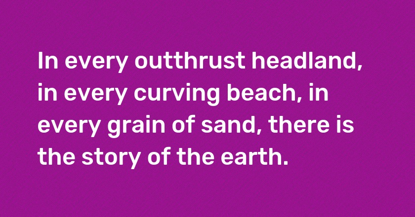 In every outthrust headland, in every curving beach, in every grain of sand, there is the story of the earth.