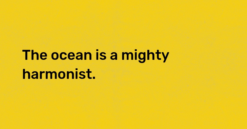 The ocean is a mighty harmonist.