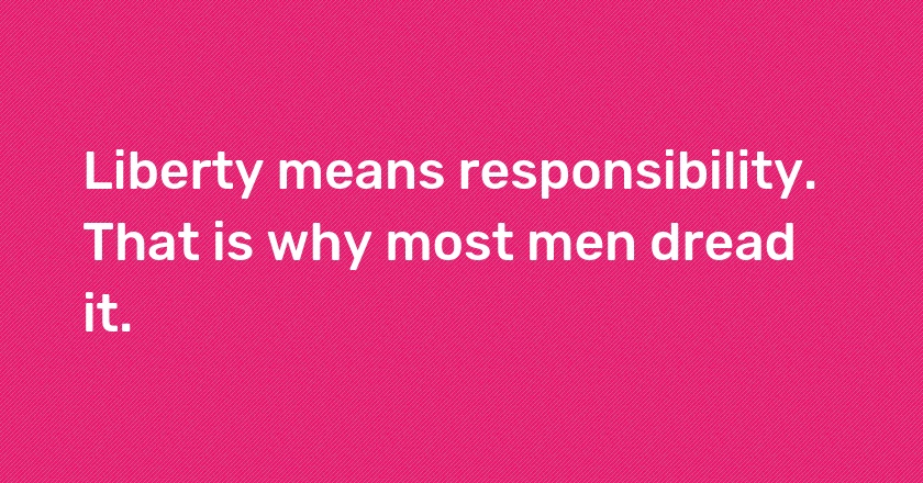 Liberty means responsibility. That is why most men dread it.