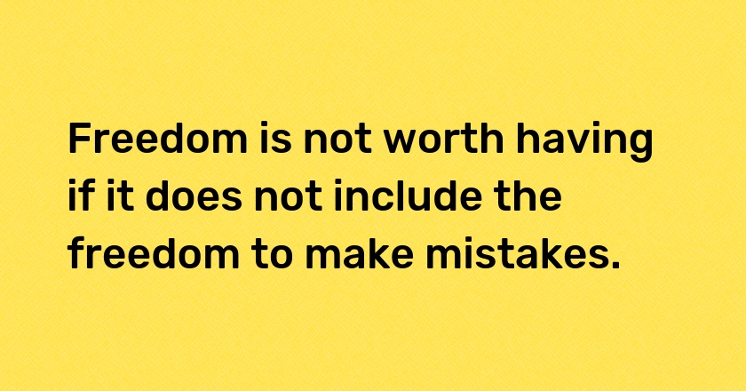 Freedom is not worth having if it does not include the freedom to make mistakes.