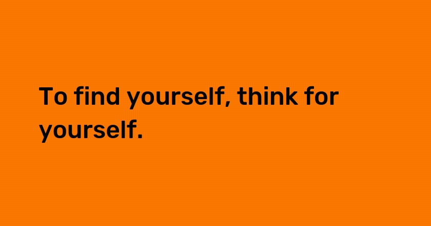 To find yourself, think for yourself.