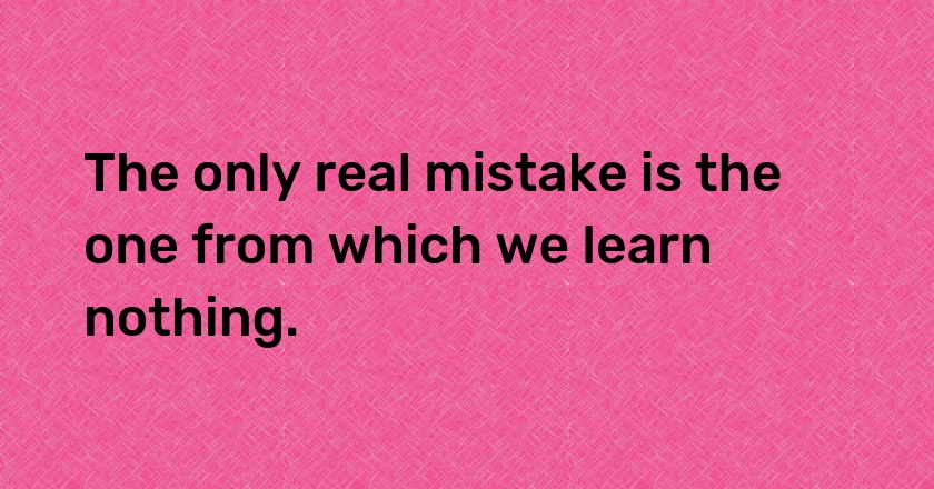 The only real mistake is the one from which we learn nothing.