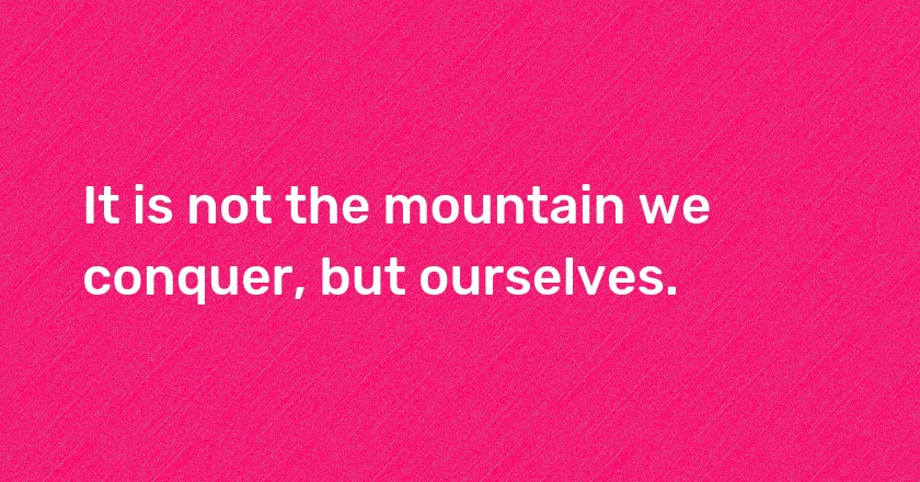 It is not the mountain we conquer, but ourselves.