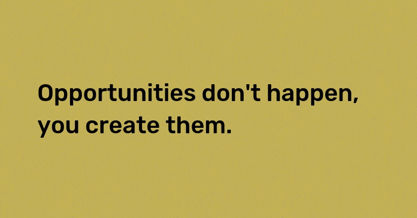 Opportunities don't happen, you create them.