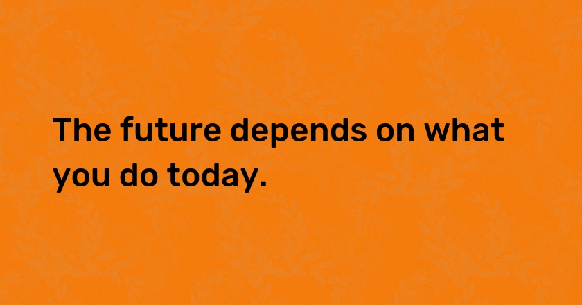 The future depends on what you do today.