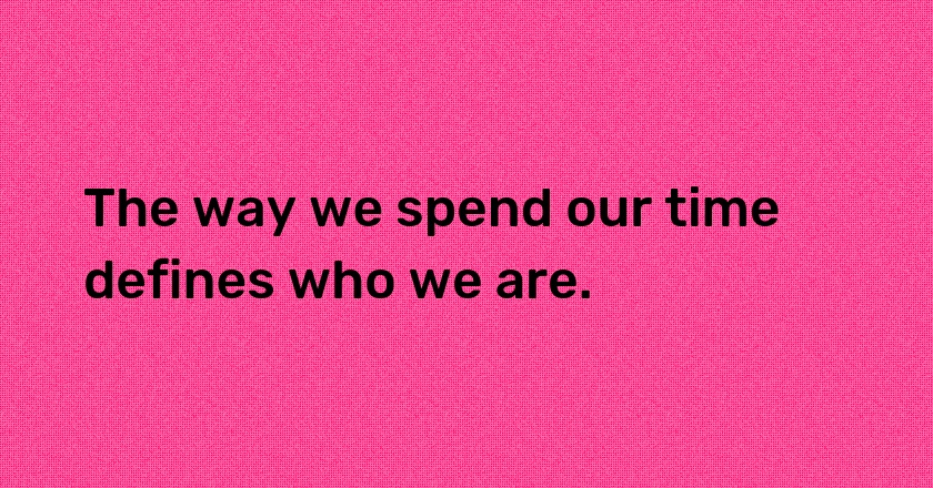 The way we spend our time defines who we are.