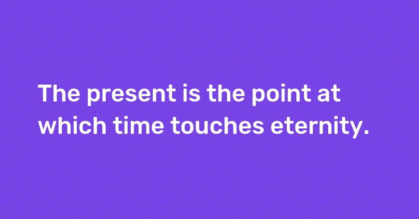 The present is the point at which time touches eternity.