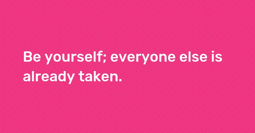 Be yourself; everyone else is already taken.