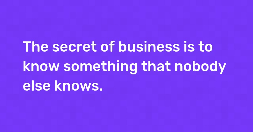 The secret of business is to know something that nobody else knows.