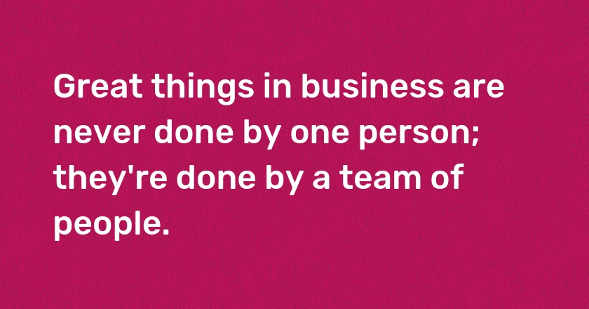 Great things in business are never done by one person; they're done by a team of people.