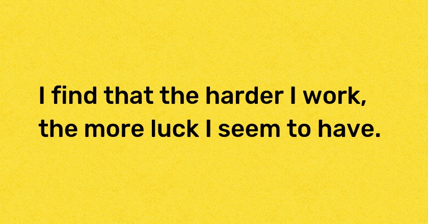 I find that the harder I work, the more luck I seem to have.