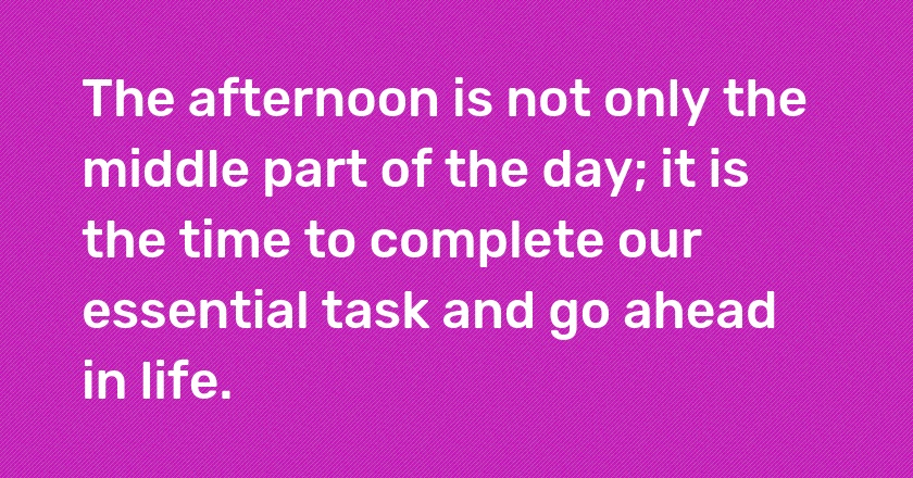 The afternoon is not only the middle part of the day; it is the time to complete our essential task and go ahead in life.